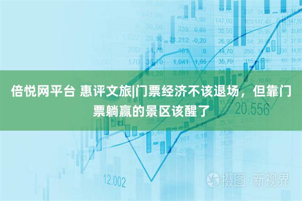 倍悦网平台 惠评文旅|门票经济不该退场，但靠门票躺赢的景区该醒了