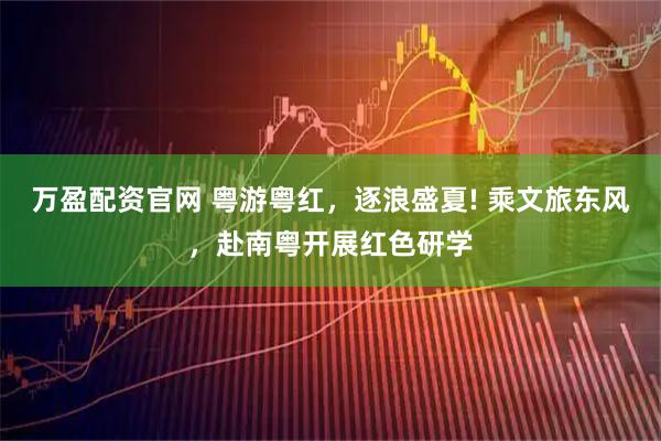 万盈配资官网 粤游粤红，逐浪盛夏! 乘文旅东风，赴南粤开展红色研学