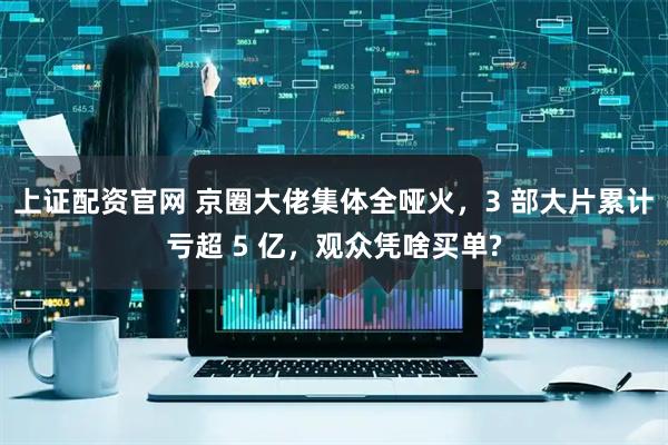 上证配资官网 京圈大佬集体全哑火，3 部大片累计亏超 5 亿，观众凭啥买单?