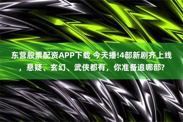 东营股票配资APP下载 今天播!4部新剧齐上线，悬疑、玄幻、武侠都有，你准备追哪部?