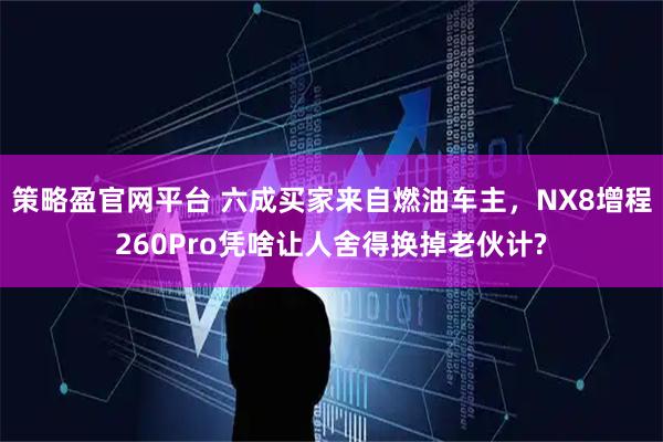 策略盈官网平台 六成买家来自燃油车主，NX8增程260Pro凭啥让人舍得换掉老伙计?