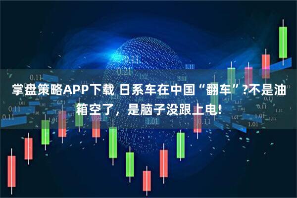 掌盘策略APP下载 日系车在中国“翻车”?不是油箱空了，是脑子没跟上电!