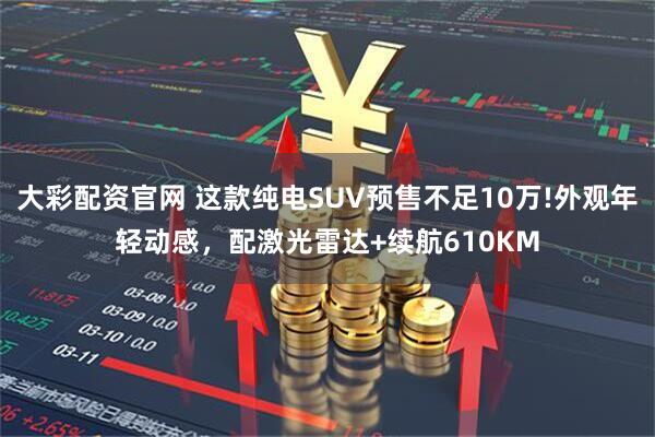 大彩配资官网 这款纯电SUV预售不足10万!外观年轻动感，配激光雷达+续航610KM