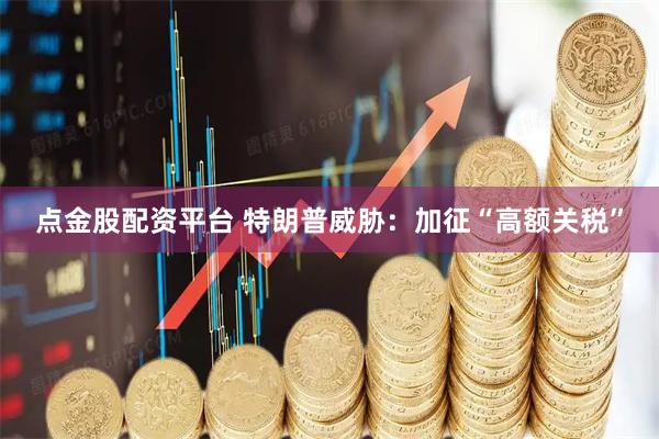 点金股配资平台 特朗普威胁：加征“高额关税”