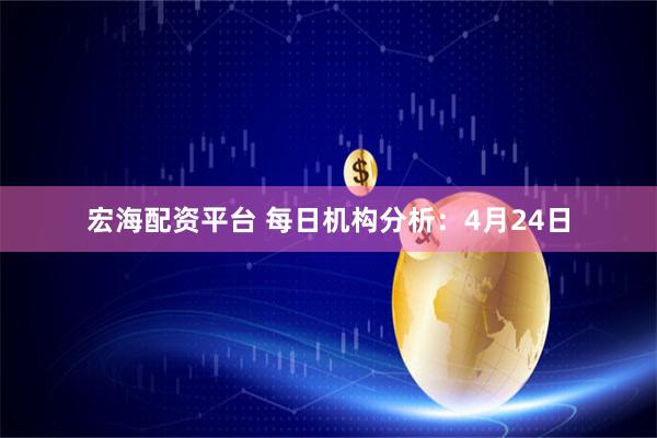 宏海配资平台 每日机构分析：4月24日