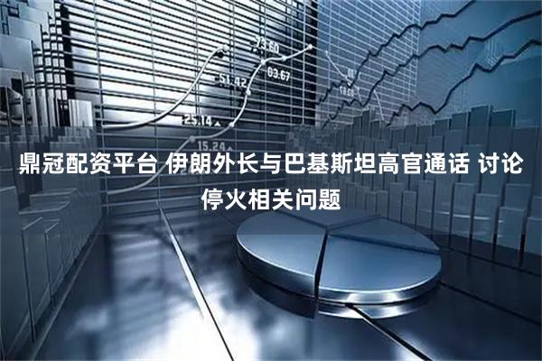 鼎冠配资平台 伊朗外长与巴基斯坦高官通话 讨论停火相关问题